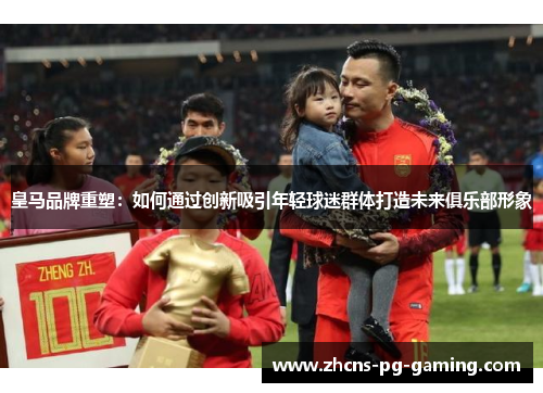 皇马品牌重塑：如何通过创新吸引年轻球迷群体打造未来俱乐部形象