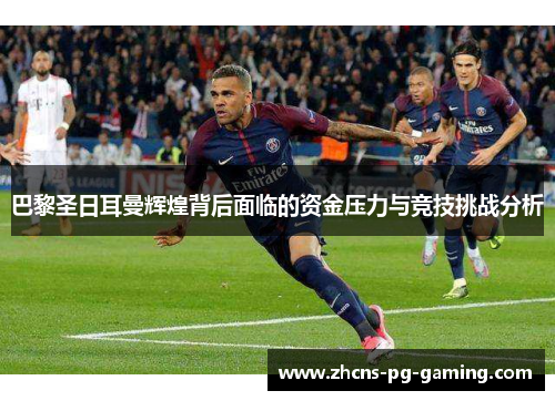 巴黎圣日耳曼辉煌背后面临的资金压力与竞技挑战分析