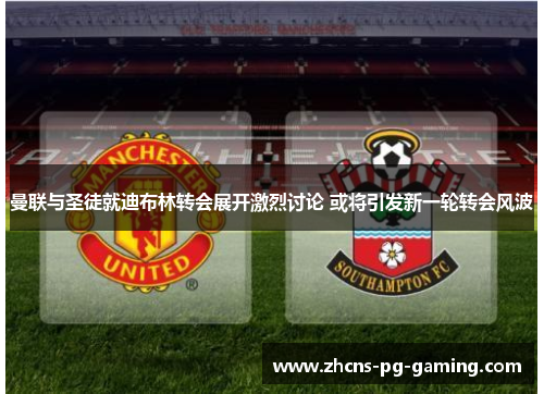 曼联与圣徒就迪布林转会展开激烈讨论 或将引发新一轮转会风波