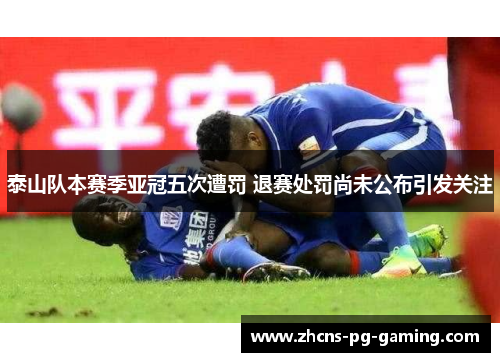 泰山队本赛季亚冠五次遭罚 退赛处罚尚未公布引发关注