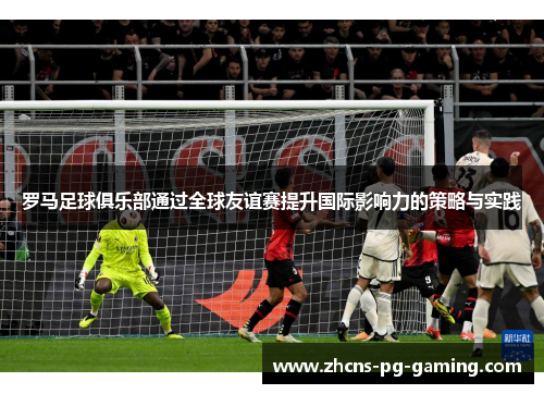 罗马足球俱乐部通过全球友谊赛提升国际影响力的策略与实践