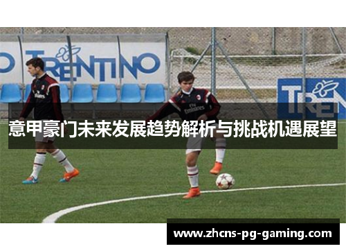 意甲豪门未来发展趋势解析与挑战机遇展望