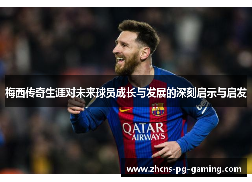 梅西传奇生涯对未来球员成长与发展的深刻启示与启发
