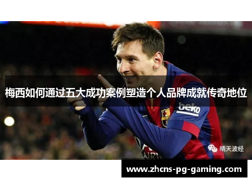 梅西如何通过五大成功案例塑造个人品牌成就传奇地位