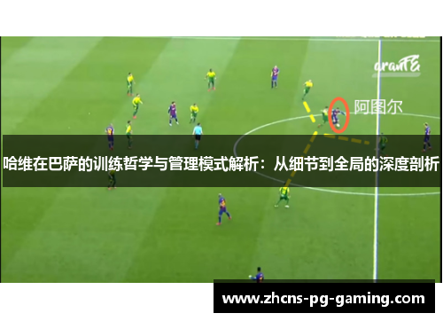 哈维在巴萨的训练哲学与管理模式解析：从细节到全局的深度剖析