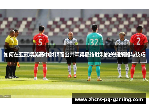 如何在亚冠精英赛中脱颖而出并赢得最终胜利的关键策略与技巧