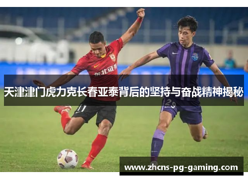 天津津门虎力克长春亚泰背后的坚持与奋战精神揭秘