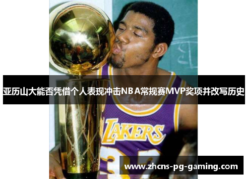 亚历山大能否凭借个人表现冲击NBA常规赛MVP奖项并改写历史