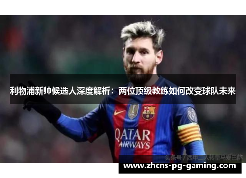 利物浦新帅候选人深度解析：两位顶级教练如何改变球队未来