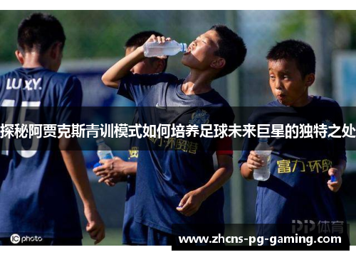 探秘阿贾克斯青训模式如何培养足球未来巨星的独特之处