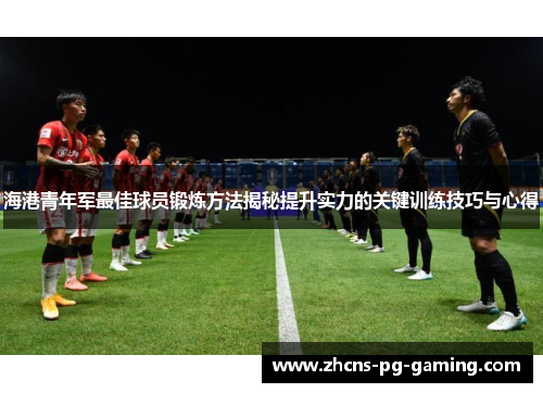 海港青年军最佳球员锻炼方法揭秘提升实力的关键训练技巧与心得