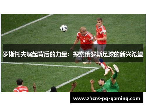 罗斯托夫崛起背后的力量：探索俄罗斯足球的新兴希望