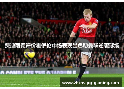 费迪南德评价霍伊伦中场表现出色助曼联逆袭球场