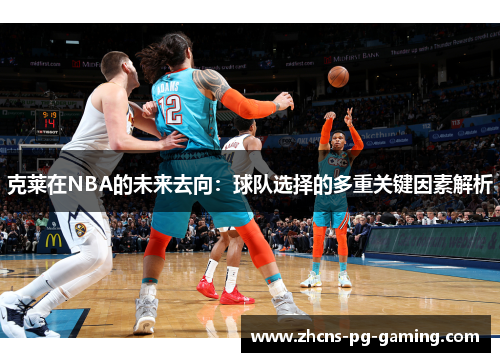 克莱在NBA的未来去向：球队选择的多重关键因素解析