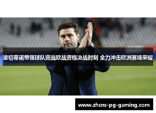 波切蒂诺带领球队迎战欧战资格决战时刻 全力冲击欧洲赛场荣耀