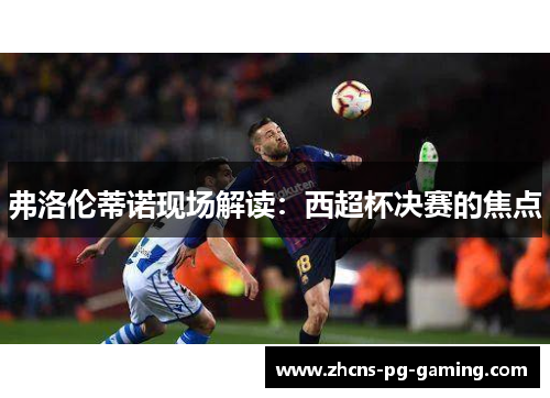 弗洛伦蒂诺现场解读：西超杯决赛的焦点
