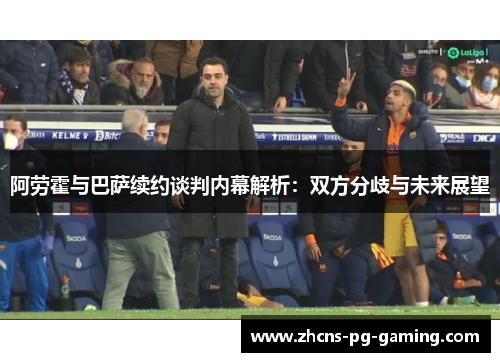 阿劳霍与巴萨续约谈判内幕解析：双方分歧与未来展望