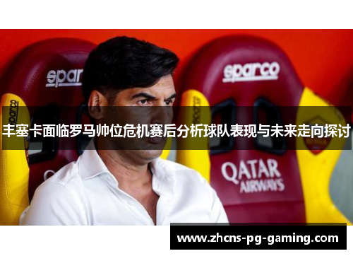 丰塞卡面临罗马帅位危机赛后分析球队表现与未来走向探讨