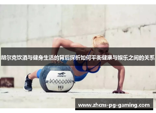 胡尔克饮酒与健身生活的背后探析如何平衡健康与娱乐之间的关系