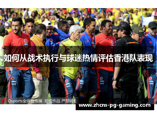 如何从战术执行与球迷热情评估香港队表现