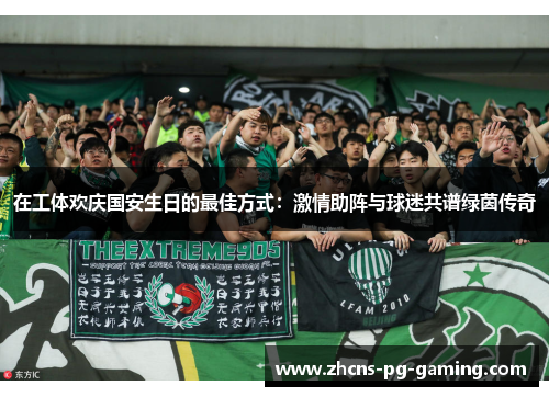在工体欢庆国安生日的最佳方式：激情助阵与球迷共谱绿茵传奇