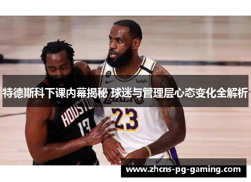 特德斯科下课内幕揭秘 球迷与管理层心态变化全解析