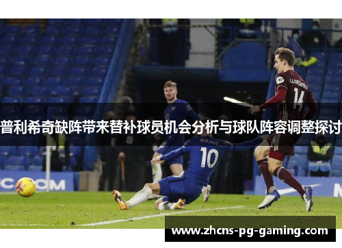 普利希奇缺阵带来替补球员机会分析与球队阵容调整探讨