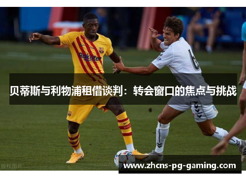 贝蒂斯与利物浦租借谈判：转会窗口的焦点与挑战