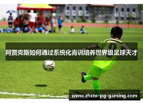 阿贾克斯如何通过系统化青训培养世界级足球天才
