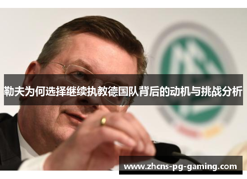 勒夫为何选择继续执教德国队背后的动机与挑战分析