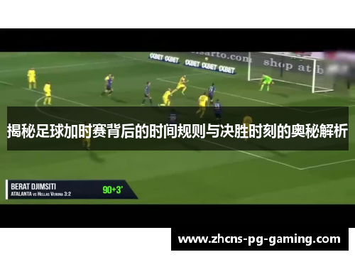 揭秘足球加时赛背后的时间规则与决胜时刻的奥秘解析