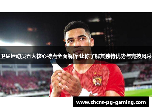 卫猛运动员五大核心特点全面解析 让你了解其独特优势与竞技风采