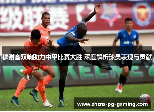 穆谢奎双响助力中甲比赛大胜 深度解析球员表现与贡献