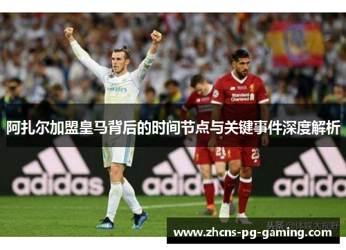 阿扎尔加盟皇马背后的时间节点与关键事件深度解析
