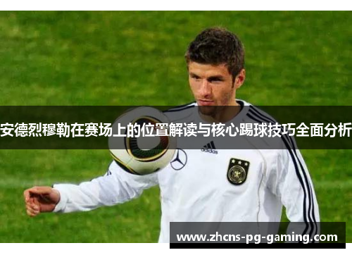安德烈穆勒在赛场上的位置解读与核心踢球技巧全面分析