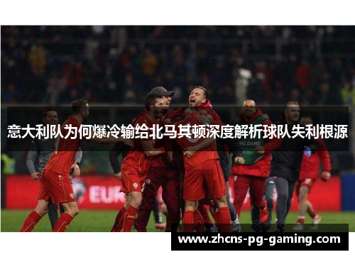 意大利队为何爆冷输给北马其顿深度解析球队失利根源