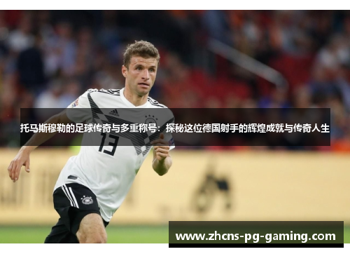 托马斯穆勒的足球传奇与多重称号:探秘这位德国射手的辉煌成就与传奇人生 托马斯穆勒的足球传奇与多重称号:探秘这位德国射手的辉煌成就与传奇人生