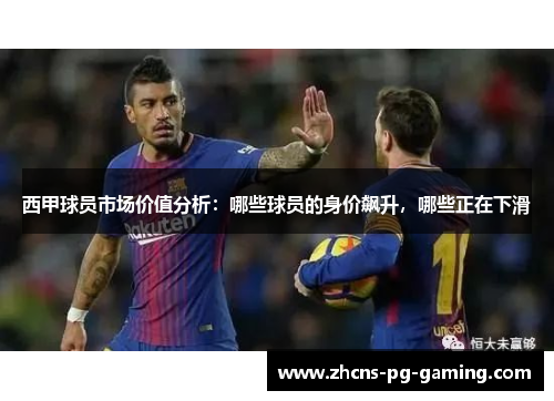 西甲球员市场价值分析：哪些球员的身价飙升，哪些正在下滑