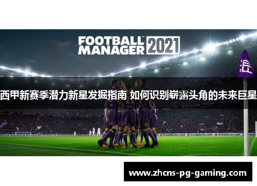 西甲新赛季潜力新星发掘指南 如何识别崭露头角的未来巨星