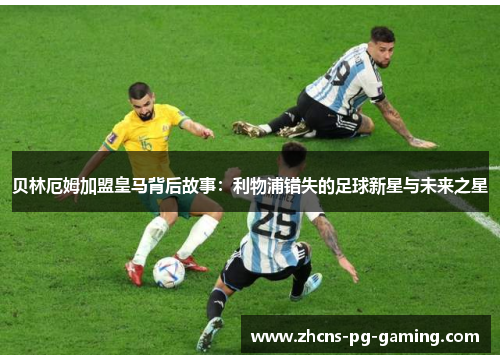 贝林厄姆加盟皇马背后故事：利物浦错失的足球新星与未来之星