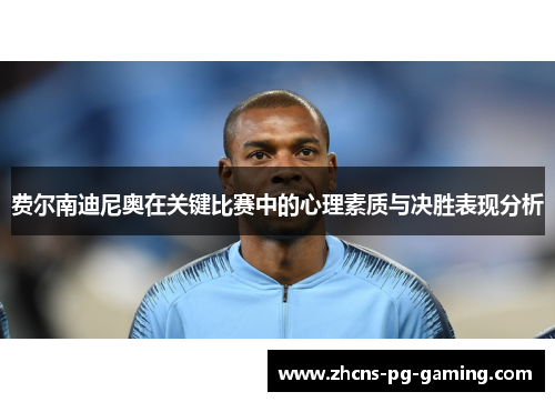 费尔南迪尼奥在关键比赛中的心理素质与决胜表现分析 费尔南迪尼奥在关键比赛中的心理素质与决胜表现分析
