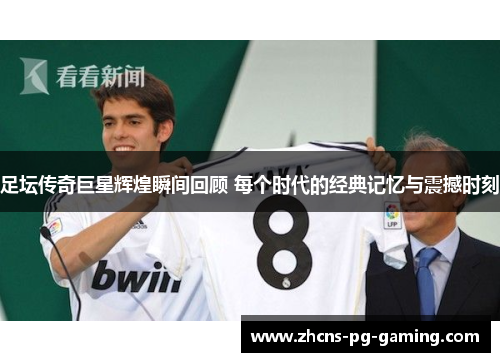 足坛传奇巨星辉煌瞬间回顾 每个时代的经典记忆与震撼时刻