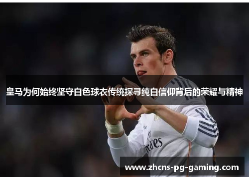 皇马为何始终坚守白色球衣传统探寻纯白信仰背后的荣耀与精神