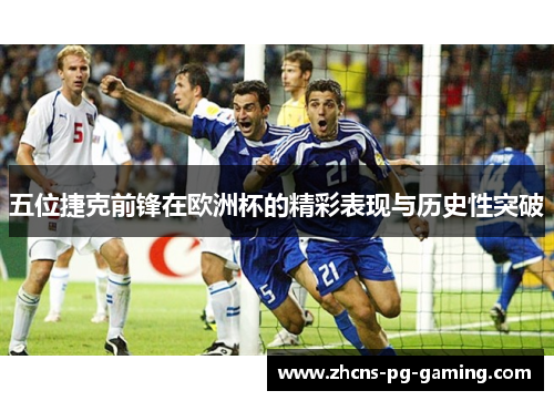 五位捷克前锋在欧洲杯的精彩表现与历史性突破