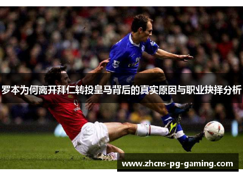 罗本为何离开拜仁转投皇马背后的真实原因与职业抉择分析