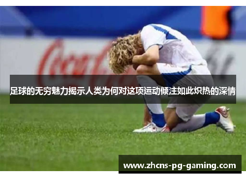 足球的无穷魅力揭示人类为何对这项运动倾注如此炽热的深情