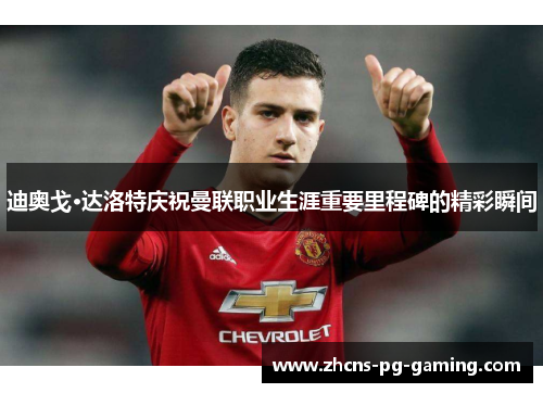 迪奥戈·达洛特庆祝曼联职业生涯重要里程碑的精彩瞬间