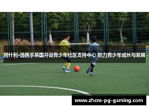 阿什利·扬携手英国开设青少年社区支持中心 助力青少年成长与发展