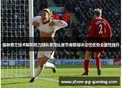 曼联弗兰技术解析助力球队掌控比赛节奏取得决定性优势全面性提升