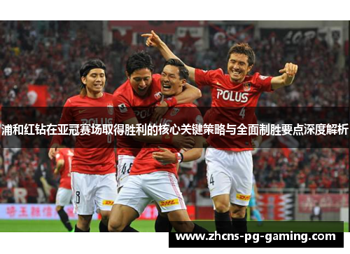 浦和红钻在亚冠赛场取得胜利的核心关键策略与全面制胜要点深度解析 浦和红钻在亚冠赛场取得胜利的核心关键策略与全面制胜要点深度解析